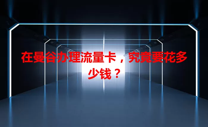 在曼谷办理流量卡，究竟要花多少钱？