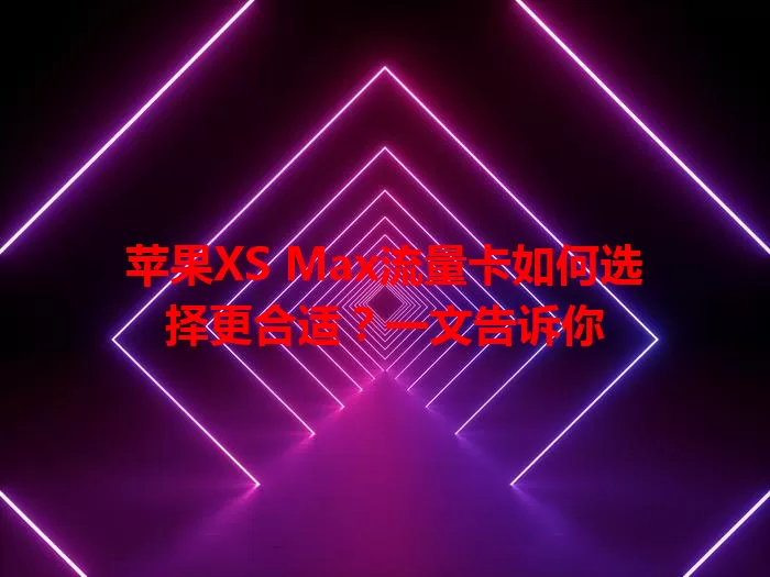 苹果XS Max流量卡如何选择更合适？一文告诉你