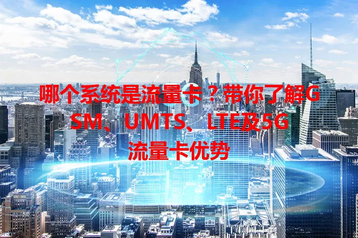 哪个系统是流量卡？带你了解GSM、UMTS、LTE及5G流量卡优势