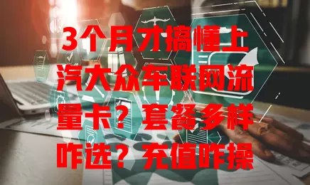 3个月才搞懂上汽大众车联网流量卡？套餐多样咋选？充值咋操作？看这里！