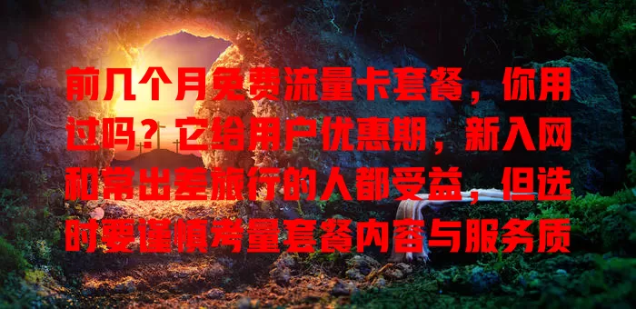 前几个月免费流量卡套餐，你用过吗？它给用户优惠期，新入网和常出差旅行的人都受益，但选时要谨慎考量套餐内容与服务质量，才能尽享实惠便利