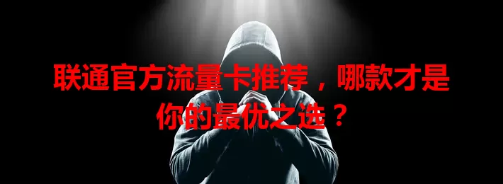 联通官方流量卡推荐，哪款才是你的最优之选？