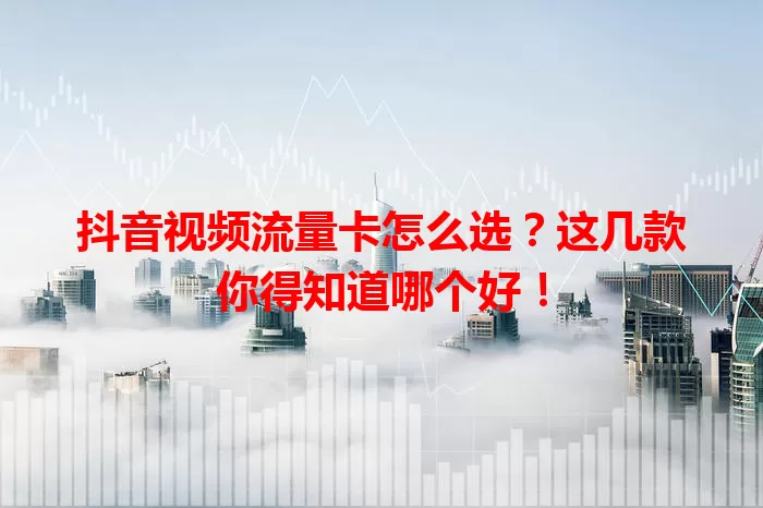 抖音视频流量卡怎么选？这几款你得知道哪个好！