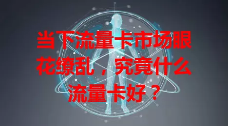 当下流量卡市场眼花缭乱，究竟什么流量卡好？