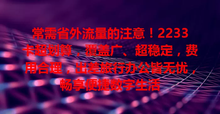 常需省外流量的注意！2233卡超划算，覆盖广、超稳定，费用合理，出差旅行办公皆无忧，畅享便捷数字生活