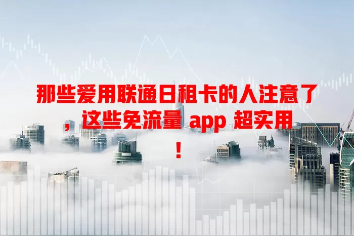 那些爱用联通日租卡的人注意了，这些免流量 app 超实用！