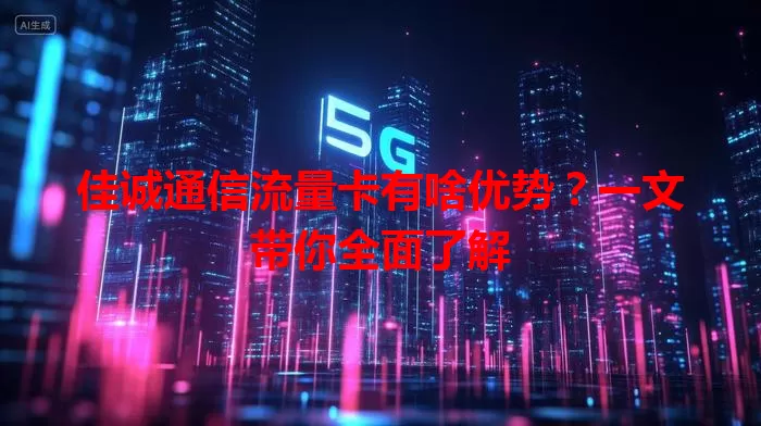 佳诚通信流量卡有啥优势？一文带你全面了解