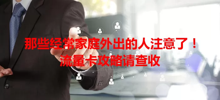 那些经常家庭外出的人注意了！流量卡攻略请查收