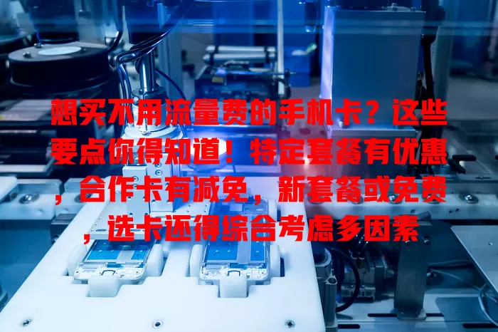 想买不用流量费的手机卡？这些要点你得知道！特定套餐有优惠，合作卡有减免，新套餐或免费，选卡还得综合考虑多因素