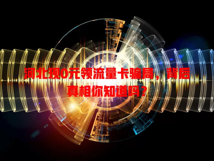 河北现0元领流量卡骗局，背后真相你知道吗？