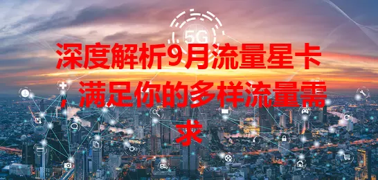 深度解析9月流量星卡，满足你的多样流量需求
