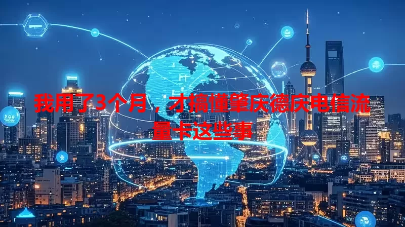 我用了3个月，才搞懂肇庆德庆电信流量卡这些事