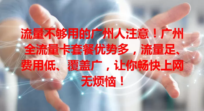 流量不够用的广州人注意！广州全流量卡套餐优势多，流量足、费用低、覆盖广，让你畅快上网无烦恼！