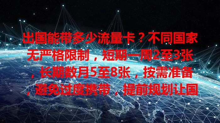 出国能带多少流量卡？不同国家无严格限制，短期一周2至3张，长期数月5至8张，按需准备，避免过度携带，提前规划让国外网络畅通