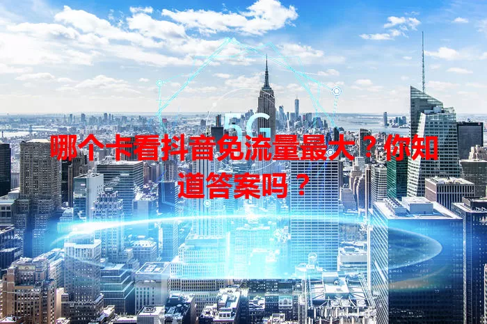 哪个卡看抖音免流量最大？你知道答案吗？