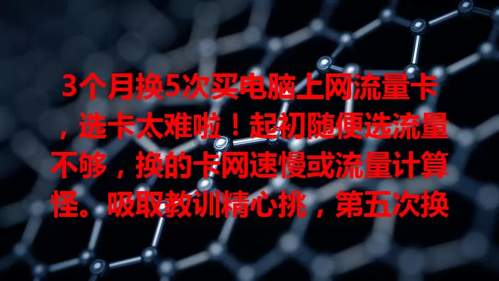 3个月换5次买电脑上网流量卡，选卡太难啦！起初随便选流量不够，换的卡网速慢或流量计算怪。吸取教训精心挑，第五次换后目前不错。买卡要多了解比较，按需选才能避免折腾。
