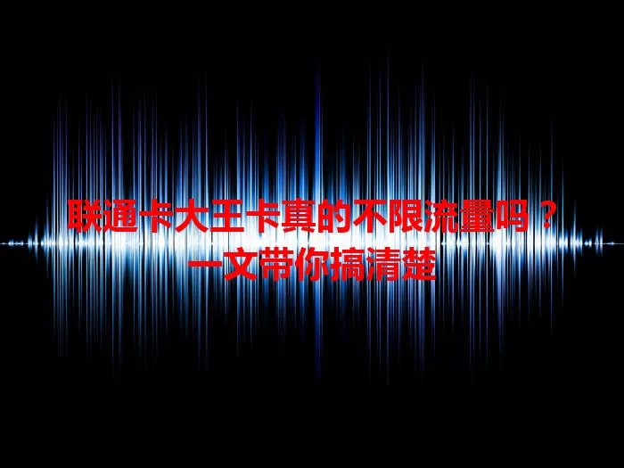 联通卡大王卡真的不限流量吗？一文带你搞清楚