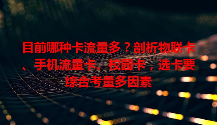 目前哪种卡流量多？剖析物联卡、手机流量卡、校园卡，选卡要综合考量多因素