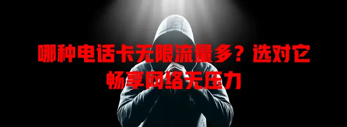 哪种电话卡无限流量多？选对它畅享网络无压力