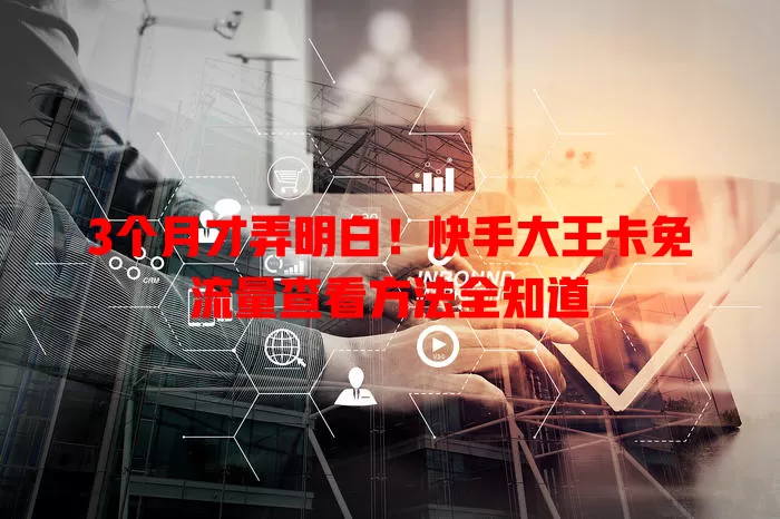 3个月才弄明白！快手大王卡免流量查看方法全知道