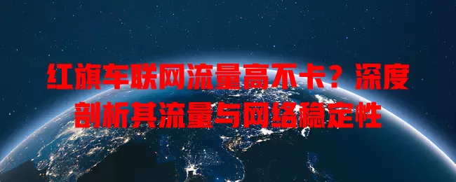 红旗车联网流量高不卡？深度剖析其流量与网络稳定性