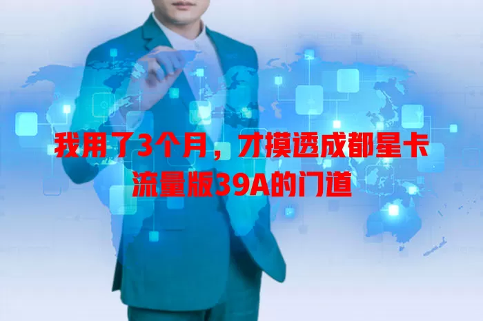 我用了3个月，才摸透成都星卡流量版39A的门道