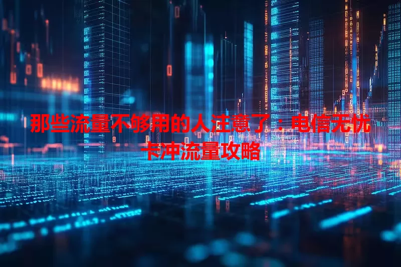 那些流量不够用的人注意了：电信无忧卡冲流量攻略