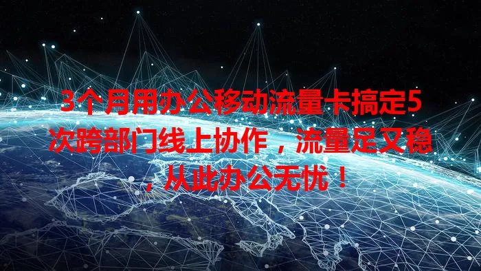 3个月用办公移动流量卡搞定5次跨部门线上协作，流量足又稳，从此办公无忧！