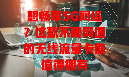 想畅享5G网络？这款不限网速的无线流量卡你值得拥有