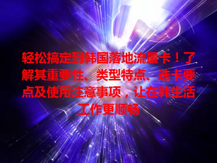 轻松搞定到韩国落地流量卡！了解其重要性、类型特点、选卡要点及使用注意事项，让在韩生活工作更顺畅