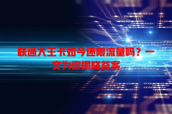 联通大王卡如今还限流量吗？一文为你揭晓答案
