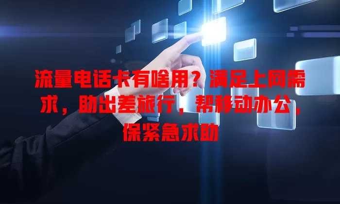 流量电话卡有啥用？满足上网需求，助出差旅行，帮移动办公，保紧急求助
