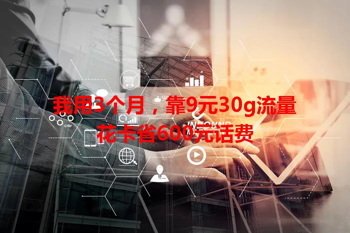 我用3个月，靠9元30g流量花卡省600元话费