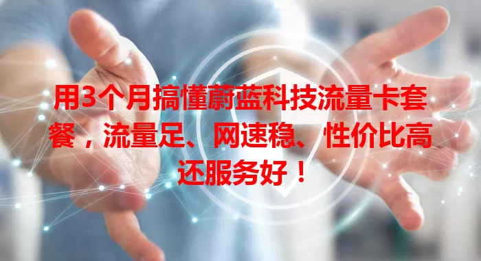 用3个月搞懂蔚蓝科技流量卡套餐，流量足、网速稳、性价比高还服务好！
