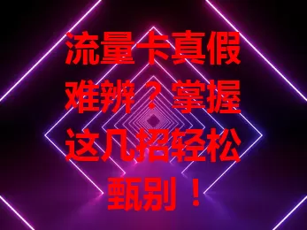 流量卡真假难辨？掌握这几招轻松甄别！