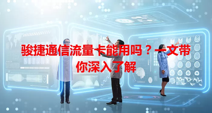 骏捷通信流量卡能用吗？一文带你深入了解