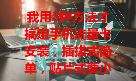 我用3种方法才搞定手机流量卡安装，插拔式简单，贴片式要小心，无线连接便捷，安装前后有讲究，选对方法畅享移动网络生活