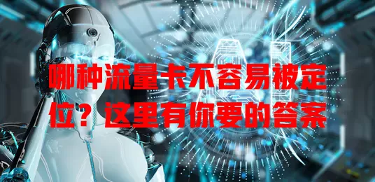 哪种流量卡不容易被定位？这里有你要的答案