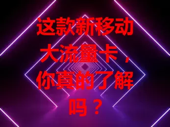这款新移动大流量卡，你真的了解吗？