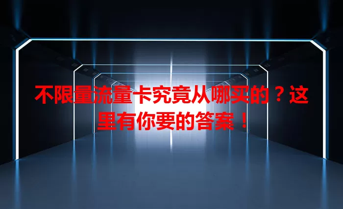 不限量流量卡究竟从哪买的？这里有你要的答案！