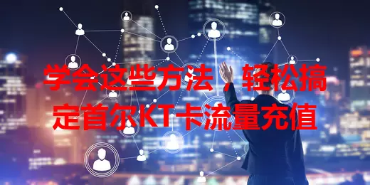 学会这些方法，轻松搞定首尔KT卡流量充值