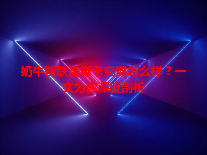 奶牛智联流量卡究竟怎么样？一文为你深度剖析