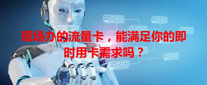 现场办的流量卡，能满足你的即时用卡需求吗？