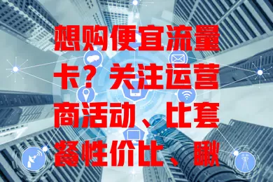 想购便宜流量卡？关注运营商活动、比套餐性价比、瞅电商促销，选正规第三方平台