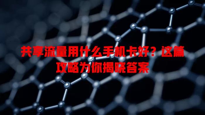 共享流量用什么手机卡好？这篇攻略为你揭晓答案