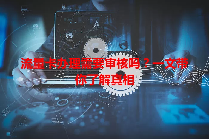 流量卡办理需要审核吗？一文带你了解真相