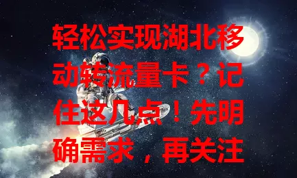 轻松实现湖北移动转流量卡？记住这几点！先明确需求，再关注套餐细节，留意转卡流程，对比流量卡优势，综合考量多因素，就能搞定转卡，享受合适流量套餐。