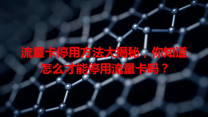 流量卡停用方法大揭秘，你知道怎么才能停用流量卡吗？