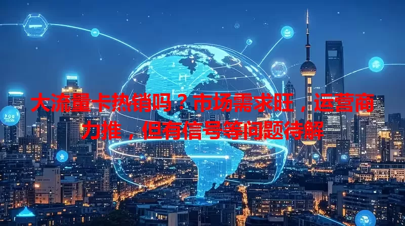 大流量卡热销吗？市场需求旺，运营商力推，但有信号等问题待解