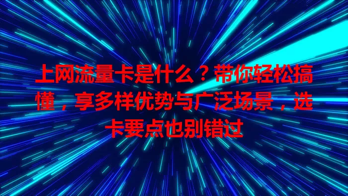 上网流量卡是什么？带你轻松搞懂，享多样优势与广泛场景，选卡要点也别错过